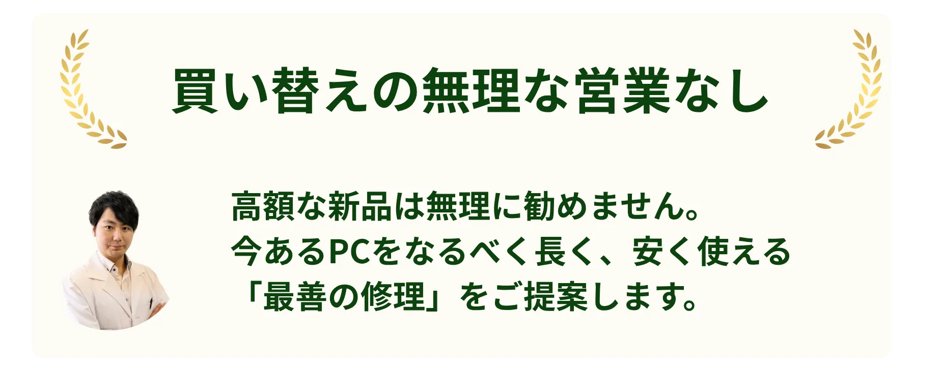 買い替えの無理な営業なし。高額な新品は無理に勧めません。今あるPCをなるべく長く、安く使える「最善の修理」をご提案します。